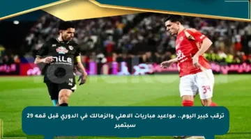 ترقب كبير اليوم.. مواعيد مباريات الأهلي والزمالك في الدوري قبل قمة 29 سبتمبر
